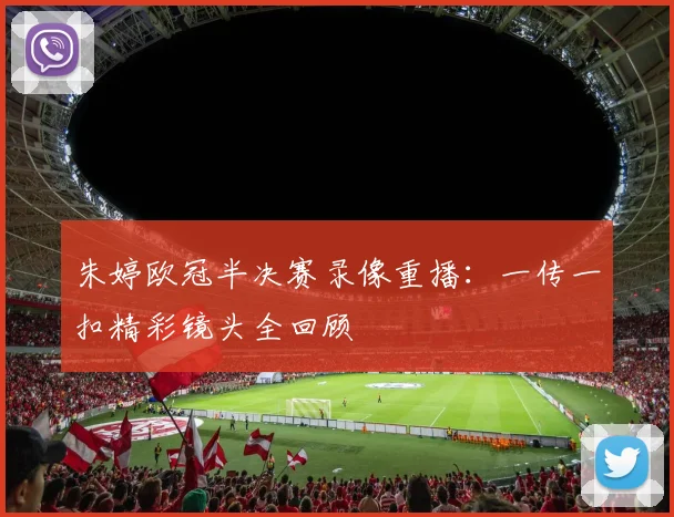 朱婷欧冠半决赛录像重播：一传一扣精彩镜头全回顾