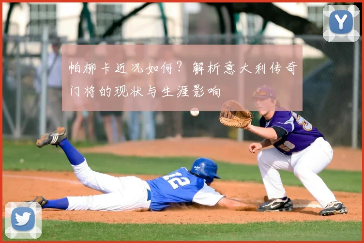 帕柳卡近况如何？解析意大利传奇门将的现状与生涯影响