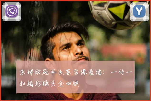 朱婷欧冠半决赛录像重播：一传一扣精彩镜头全回顾