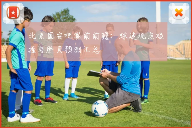北京国安吧赛前前瞻：球迷观点碰撞与胜负预测汇总