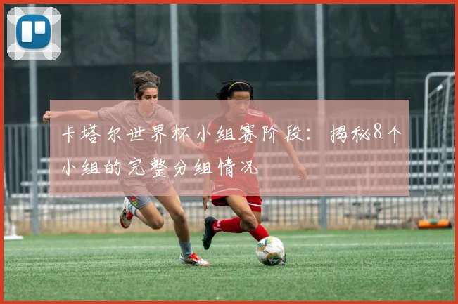 卡塔尔世界杯小组赛阶段：揭秘8个小组的完整分组情况
