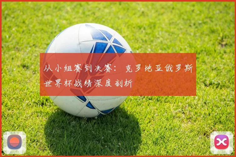 从小组赛到决赛：克罗地亚俄罗斯世界杯战绩深度剖析