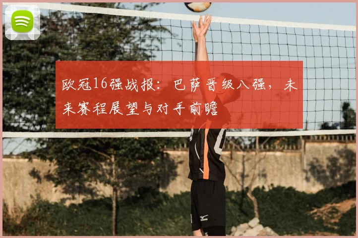欧冠16强战报：巴萨晋级八强，未来赛程展望与对手前瞻