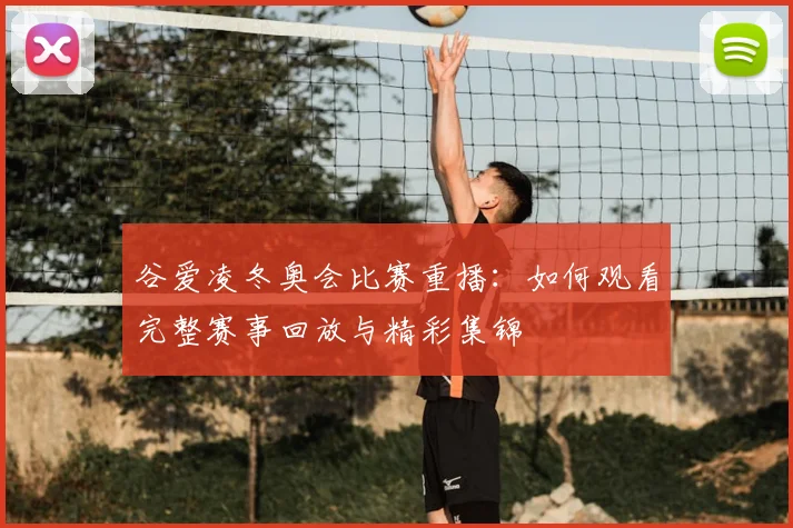 谷爱凌冬奥会比赛重播：如何观看完整赛事回放与精彩集锦