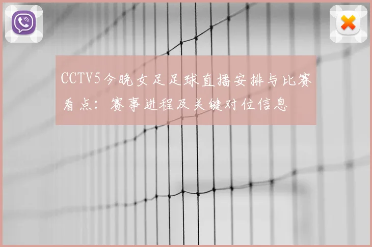 CCTV5今晚女足足球直播安排与比赛看点：赛事进程及关键对位信息
