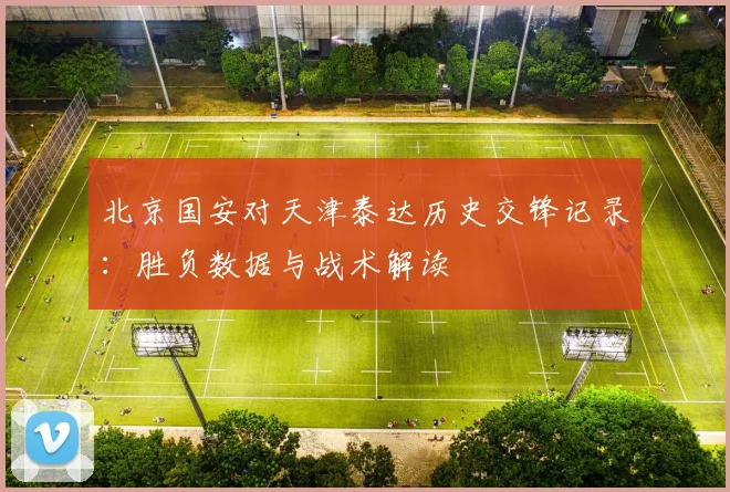 北京国安对天津泰达历史交锋记录：胜负数据与战术解读