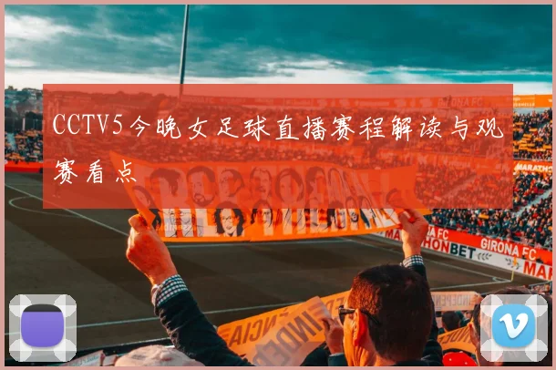 CCTV5今晚女足球直播赛程解读与观赛看点