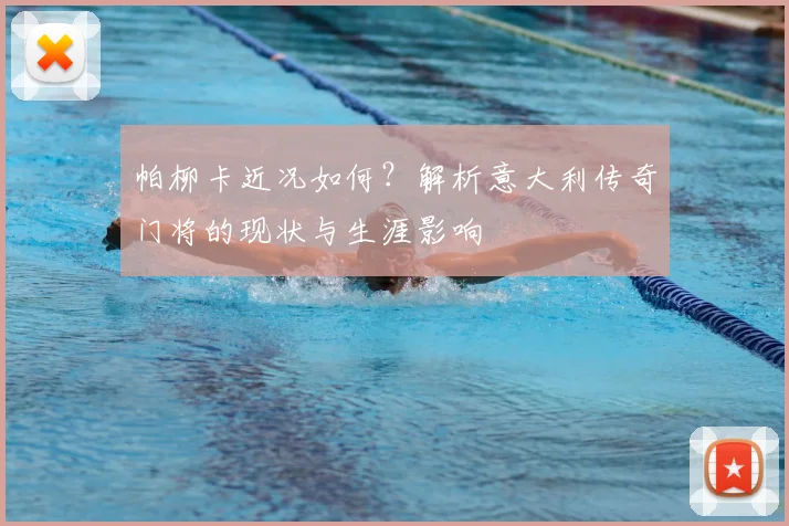 帕柳卡近况如何？解析意大利传奇门将的现状与生涯影响